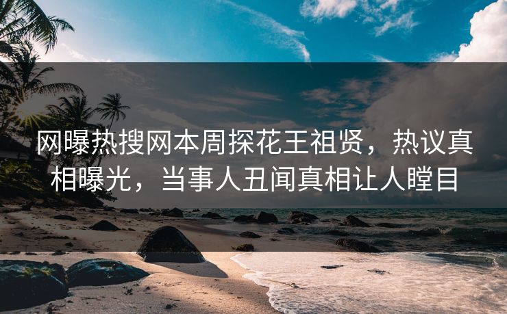 网曝热搜网本周探花王祖贤，热议真相曝光，当事人丑闻真相让人瞠目