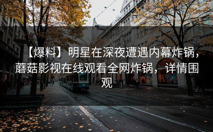 【爆料】明星在深夜遭遇内幕炸锅，蘑菇影视在线观看全网炸锅，详情围观