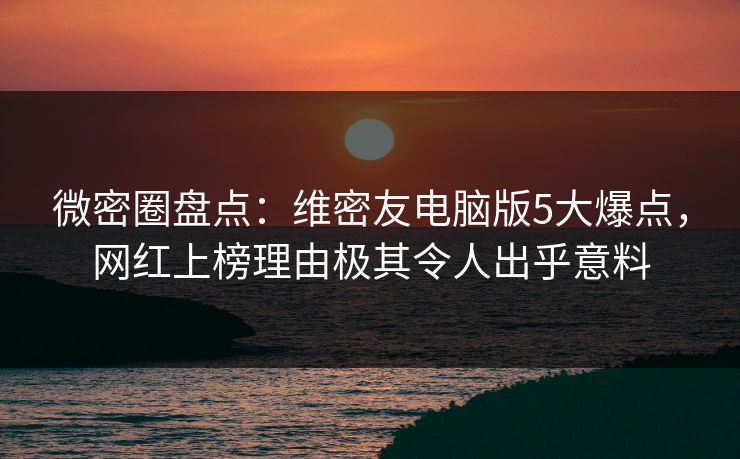 微密圈盘点：维密友电脑版5大爆点，网红上榜理由极其令人出乎意料