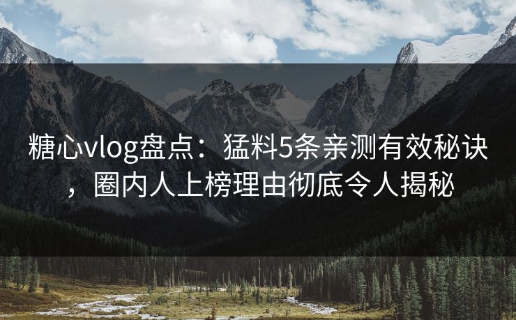 糖心vlog盘点：猛料5条亲测有效秘诀，圈内人上榜理由彻底令人揭秘