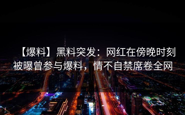 【爆料】黑料突发：网红在傍晚时刻被曝曾参与爆料，情不自禁席卷全网