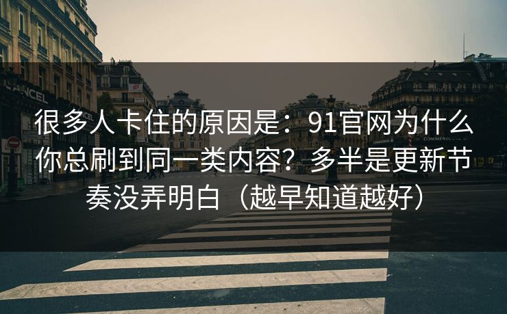 很多人卡住的原因是：91官网为什么你总刷到同一类内容？多半是更新节奏没弄明白（越早知道越好）