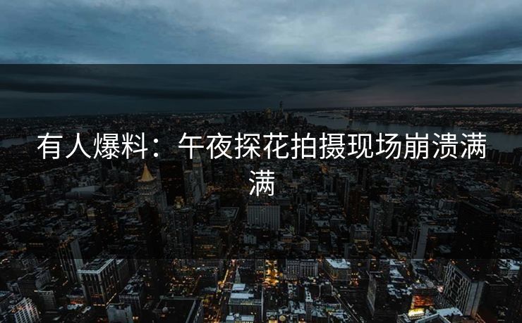 有人爆料：午夜探花拍摄现场崩溃满满