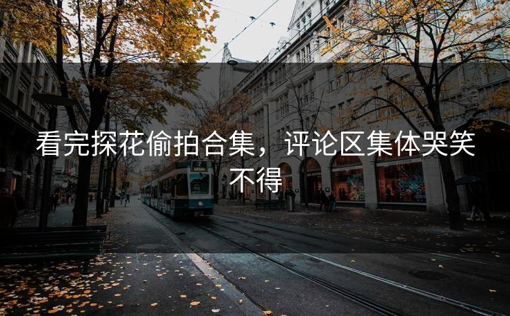 看完探花偷拍合集，评论区集体哭笑不得