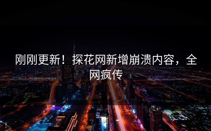 刚刚更新！探花网新增崩溃内容，全网疯传
