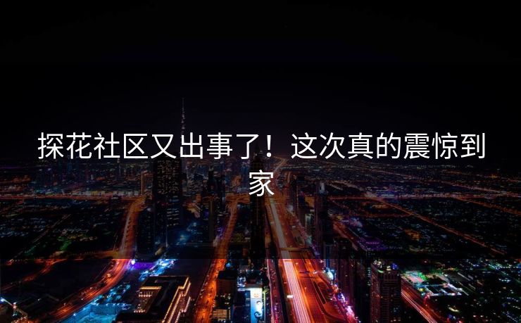 探花社区又出事了！这次真的震惊到家