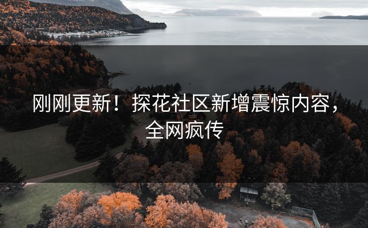 刚刚更新！探花社区新增震惊内容，全网疯传