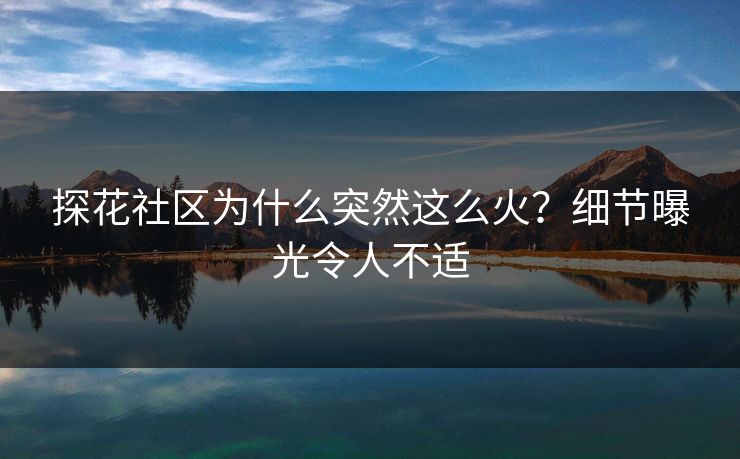 探花社区为什么突然这么火？细节曝光令人不适