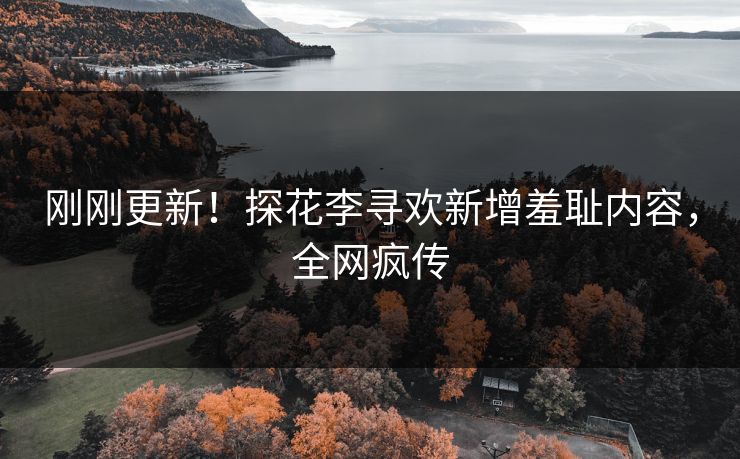 刚刚更新！探花李寻欢新增羞耻内容，全网疯传
