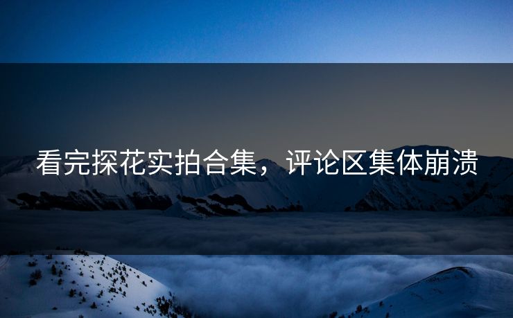 看完探花实拍合集，评论区集体崩溃