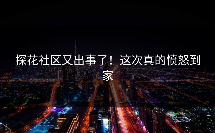探花社区又出事了！这次真的愤怒到家