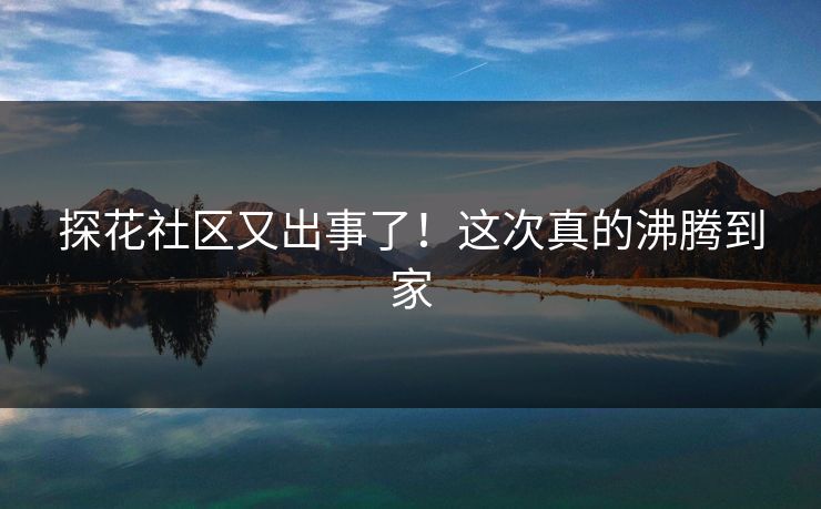 探花社区又出事了！这次真的沸腾到家