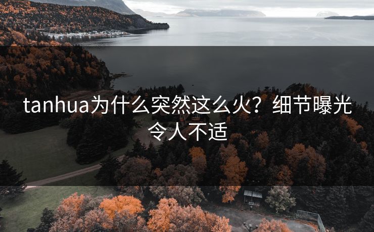 tanhua为什么突然这么火？细节曝光令人不适