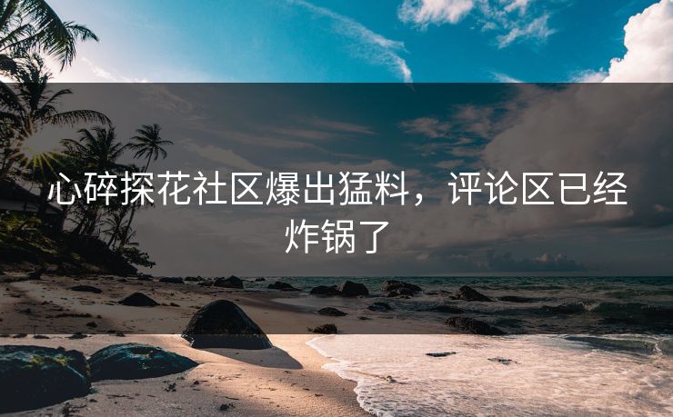 心碎探花社区爆出猛料，评论区已经炸锅了