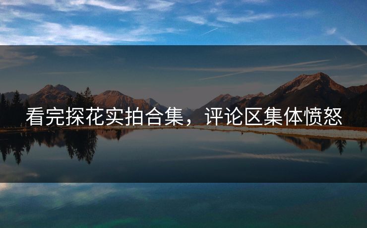 看完探花实拍合集，评论区集体愤怒