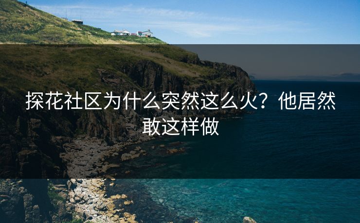 探花社区为什么突然这么火？他居然敢这样做