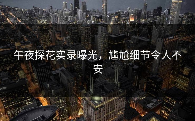 午夜探花实录曝光，尴尬细节令人不安