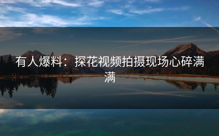 有人爆料：探花视频拍摄现场心碎满满