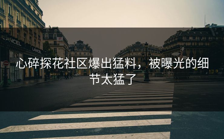心碎探花社区爆出猛料，被曝光的细节太猛了