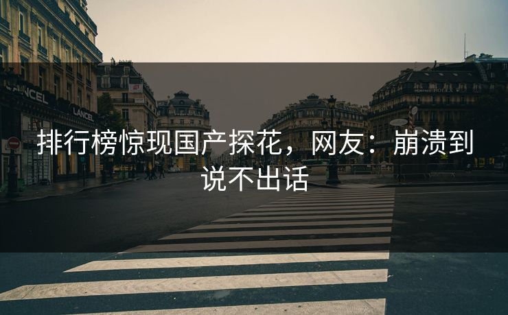 排行榜惊现国产探花，网友：崩溃到说不出话