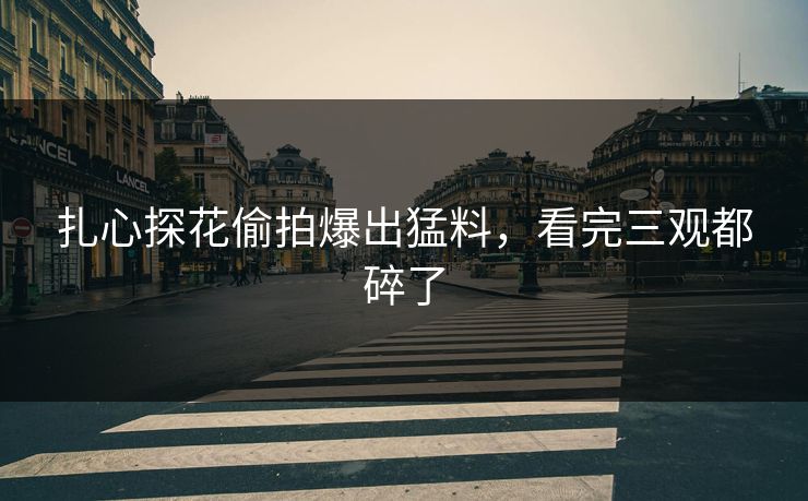 扎心探花偷拍爆出猛料，看完三观都碎了