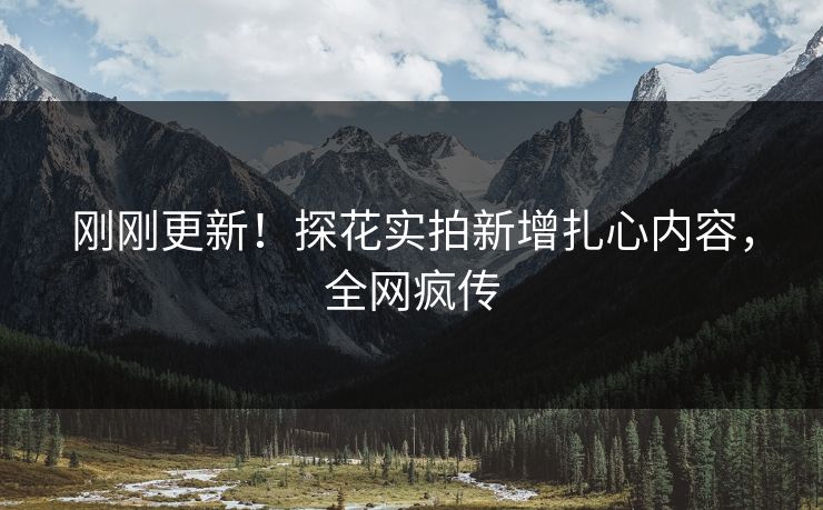 刚刚更新！探花实拍新增扎心内容，全网疯传