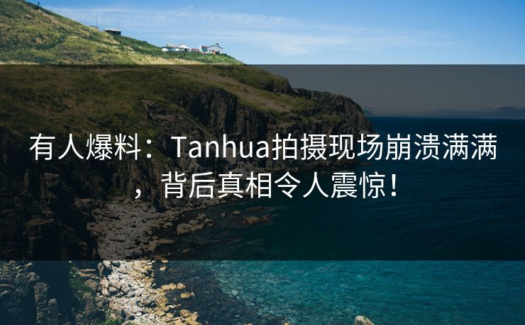 有人爆料：Tanhua拍摄现场崩溃满满，背后真相令人震惊！