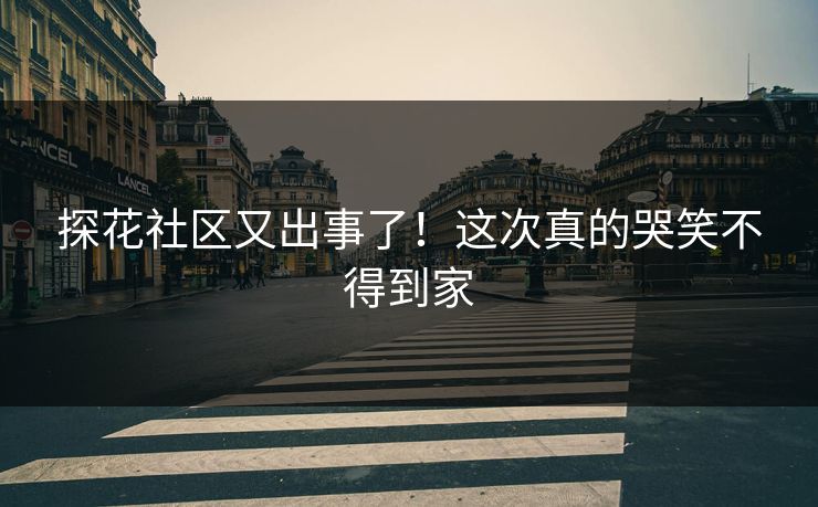 探花社区又出事了！这次真的哭笑不得到家