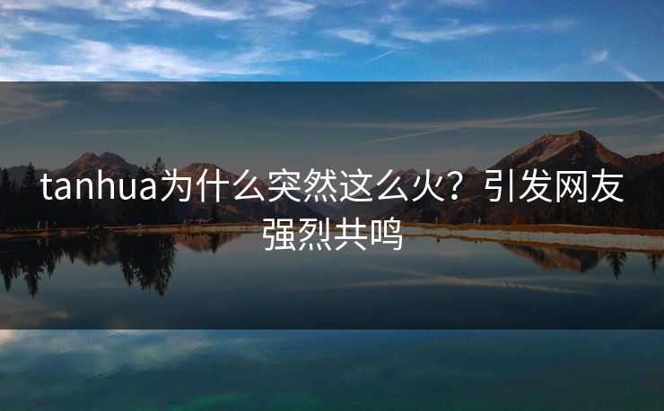 tanhua为什么突然这么火？引发网友强烈共鸣