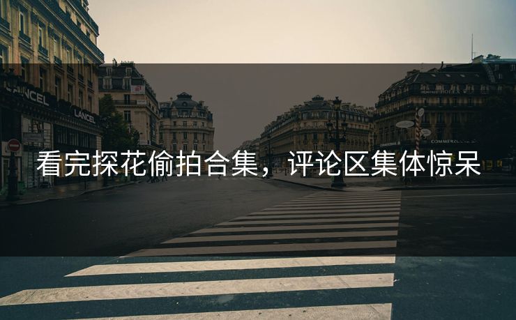 看完探花偷拍合集，评论区集体惊呆