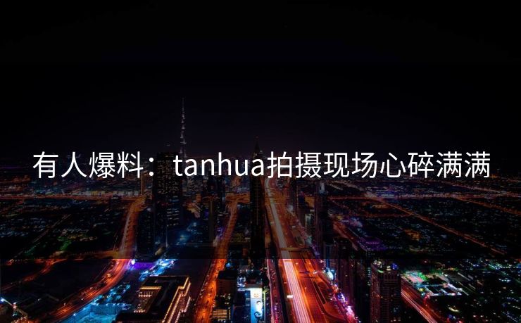 有人爆料：tanhua拍摄现场心碎满满