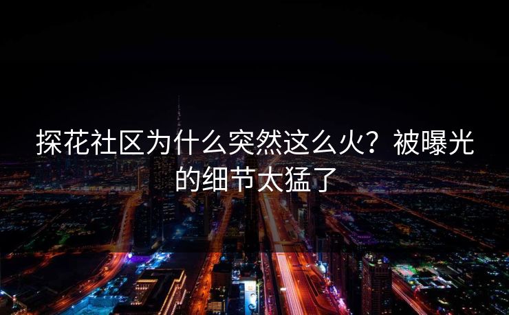 探花社区为什么突然这么火？被曝光的细节太猛了