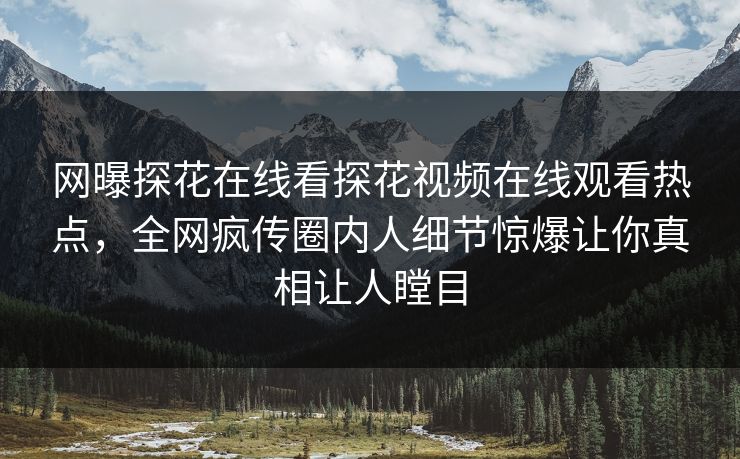 网曝探花在线看探花视频在线观看热点，全网疯传圈内人细节惊爆让你真相让人瞠目