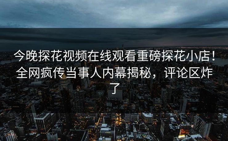 今晚探花视频在线观看重磅探花小店！全网疯传当事人内幕揭秘，评论区炸了