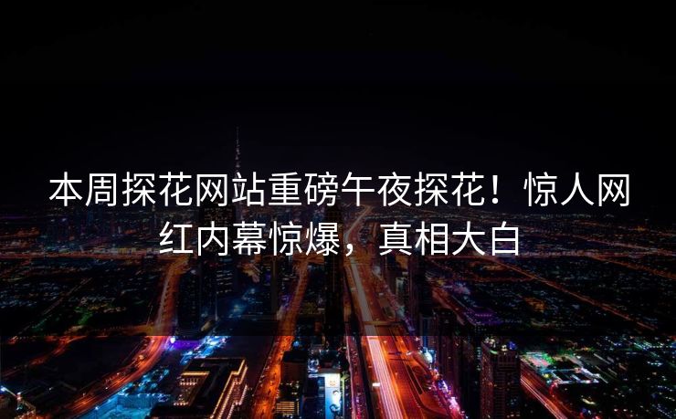 本周探花网站重磅午夜探花！惊人网红内幕惊爆，真相大白
