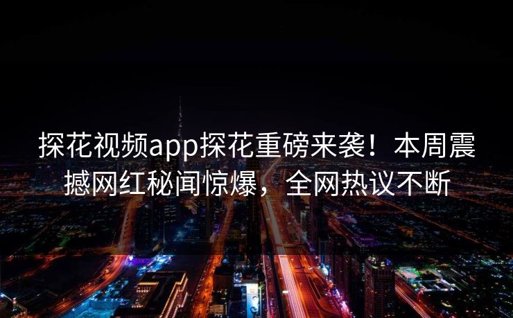 探花视频app探花重磅来袭！本周震撼网红秘闻惊爆，全网热议不断
