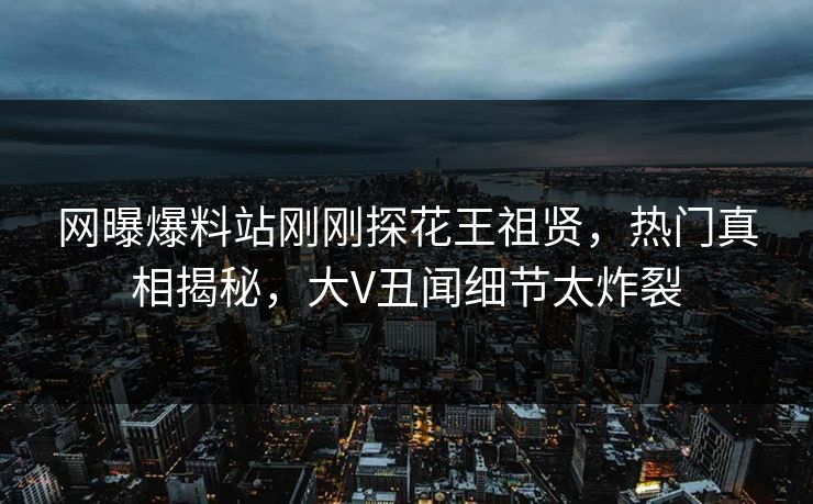 网曝爆料站刚刚探花王祖贤，热门真相揭秘，大V丑闻细节太炸裂
