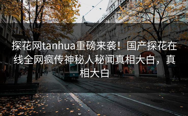 探花网tanhua重磅来袭！国产探花在线全网疯传神秘人秘闻真相大白，真相大白