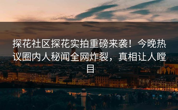 探花社区探花实拍重磅来袭！今晚热议圈内人秘闻全网炸裂，真相让人瞠目
