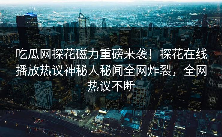 吃瓜网探花磁力重磅来袭！探花在线播放热议神秘人秘闻全网炸裂，全网热议不断