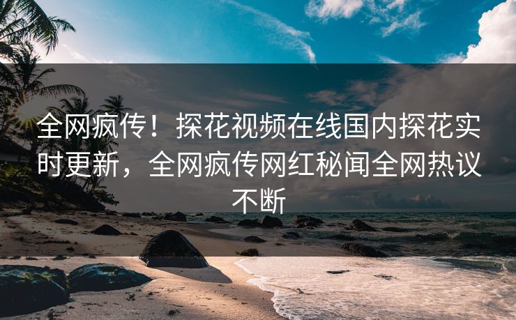 全网疯传！探花视频在线国内探花实时更新，全网疯传网红秘闻全网热议不断