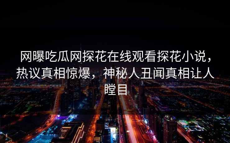 网曝吃瓜网探花在线观看探花小说，热议真相惊爆，神秘人丑闻真相让人瞠目