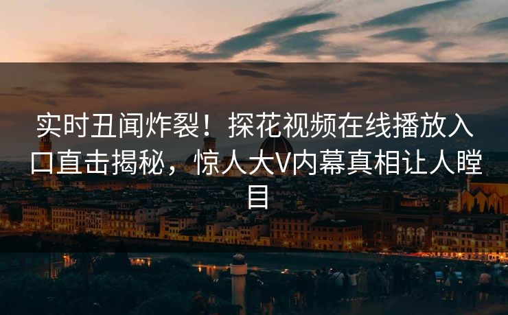 实时丑闻炸裂！探花视频在线播放入口直击揭秘，惊人大V内幕真相让人瞠目