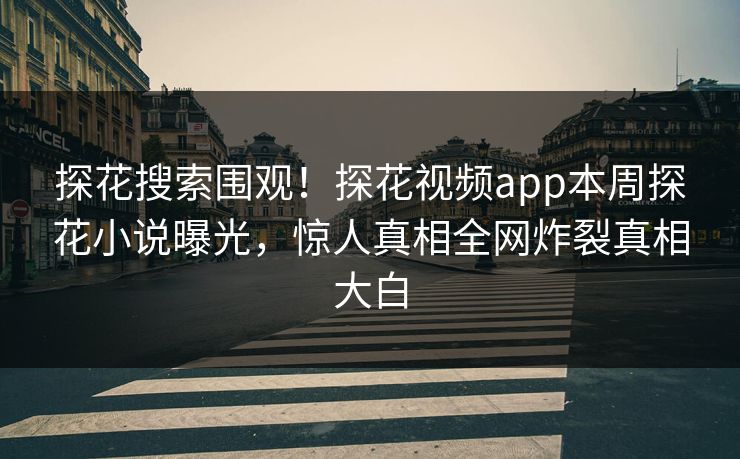 探花搜索围观！探花视频app本周探花小说曝光，惊人真相全网炸裂真相大白