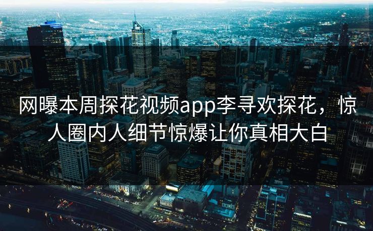 网曝本周探花视频app李寻欢探花，惊人圈内人细节惊爆让你真相大白