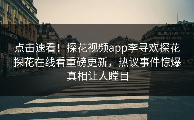 点击速看！探花视频app李寻欢探花探花在线看重磅更新，热议事件惊爆真相让人瞠目