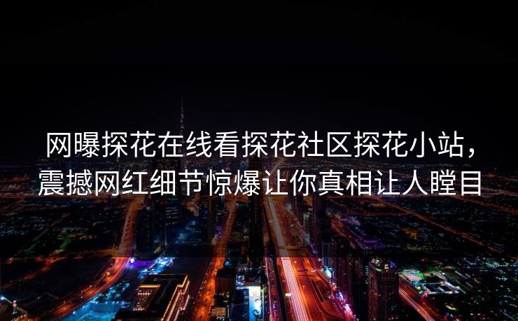 网曝探花在线看探花社区探花小站，震撼网红细节惊爆让你真相让人瞠目