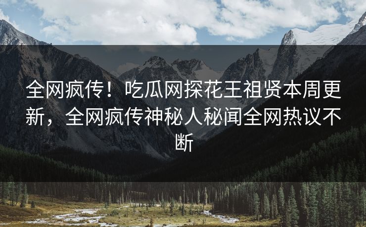 全网疯传！吃瓜网探花王祖贤本周更新，全网疯传神秘人秘闻全网热议不断