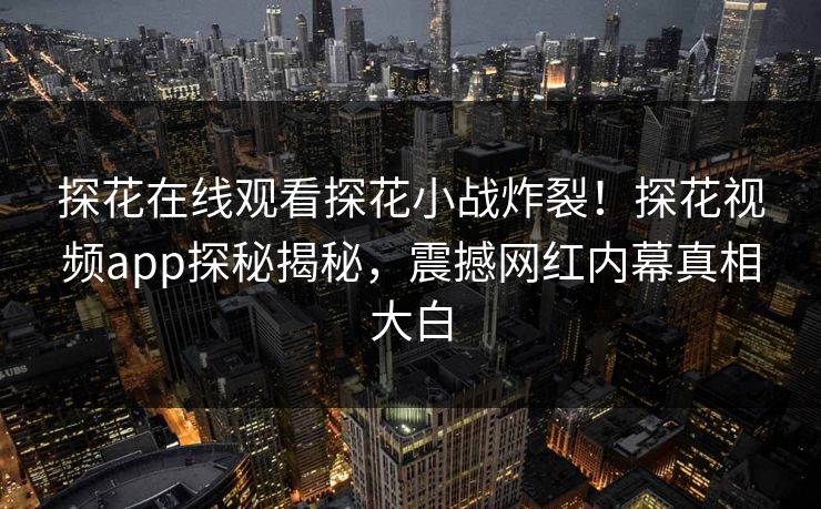 探花在线观看探花小战炸裂！探花视频app探秘揭秘，震撼网红内幕真相大白