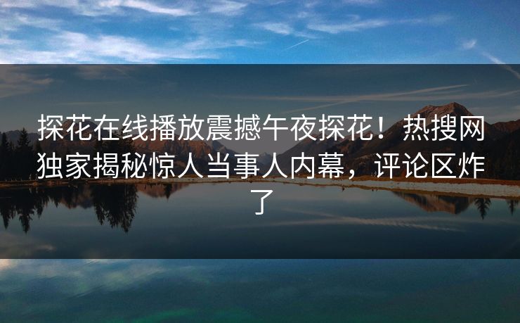 探花在线播放震撼午夜探花！热搜网独家揭秘惊人当事人内幕，评论区炸了